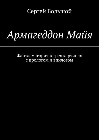 Книга Армагеддон Майя. Фантасмагория в трех картинах с прологом и эпилогом (Сергей Большой)